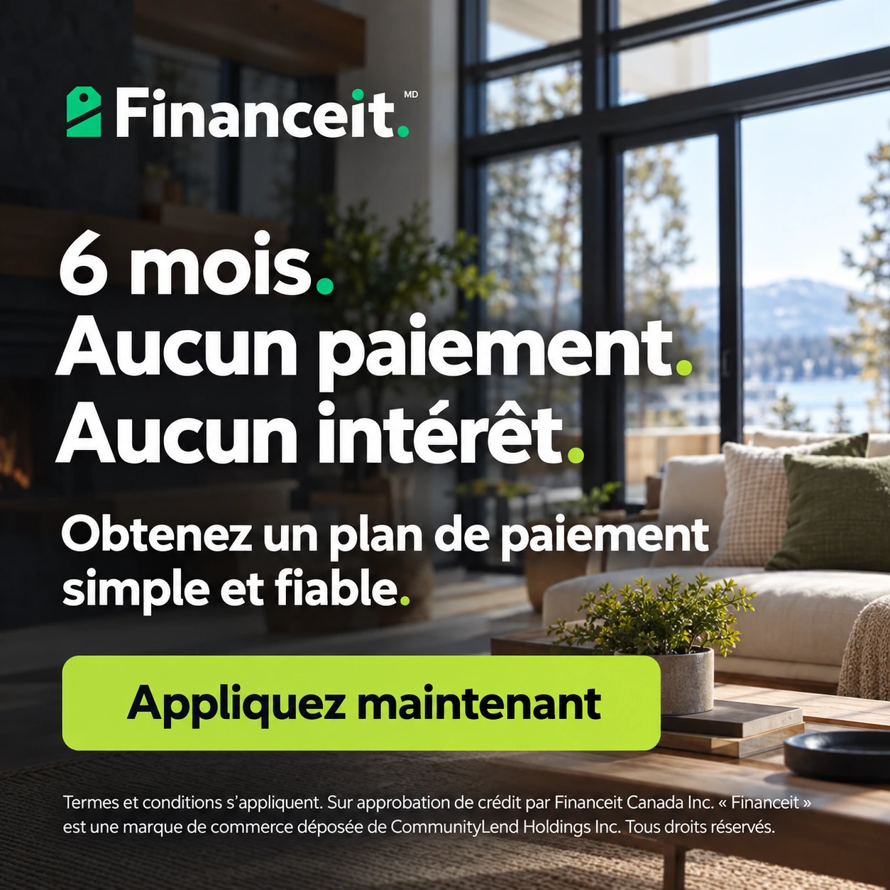 Offre Financeit : six mois, aucun paiement, aucun intérêt. Obtenez un plan de paiement simple et fiable. Termes et conditions applicables, sur approbation de crédit.